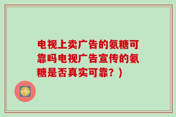 电视上卖广告的氨糖可靠吗电视广告宣传的氨糖是否真实可靠？)