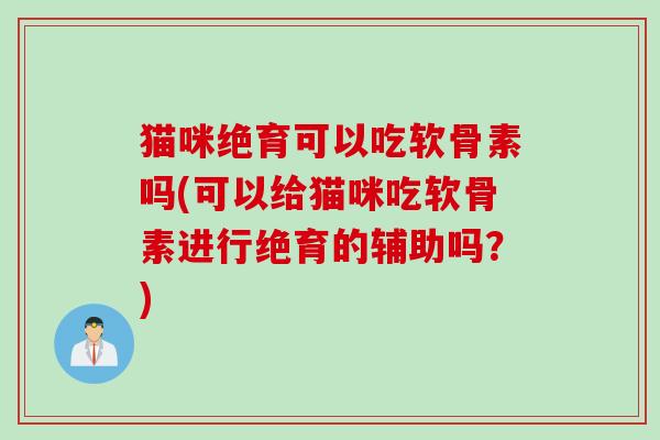 猫咪绝育可以吃软骨素吗(可以给猫咪吃软骨素进行绝育的辅助吗?) 猫咪绝育可以吃软骨素吗(可以给猫咪吃软骨素进行绝育的辅助吗?)