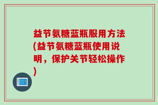 益节氨糖蓝瓶服用方法(益节氨糖蓝瓶使用说明，保护关节轻松操作)
