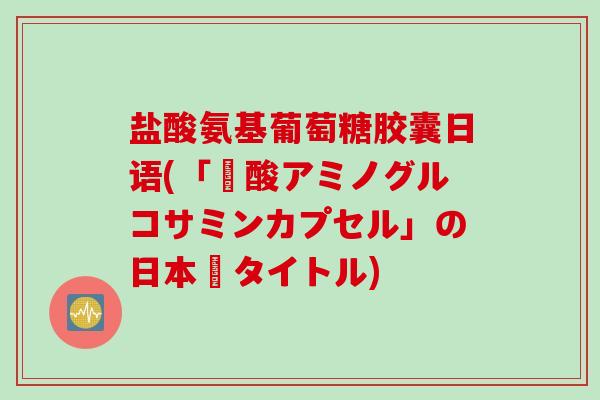盐酸氨基葡萄糖胶囊日语(「塩酸アミノグルコサミンカプセル」の日本語タイトル)