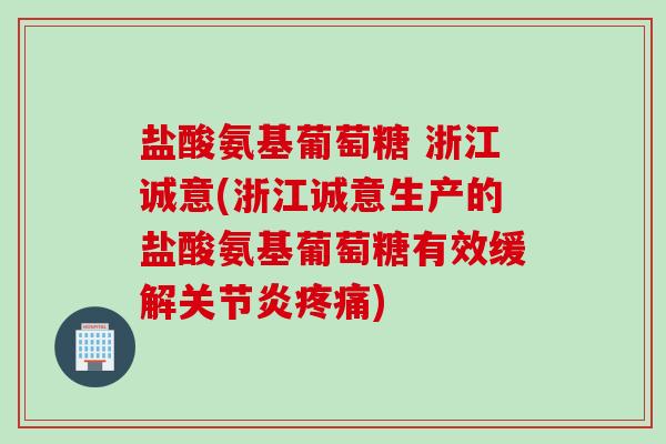 盐酸氨基葡萄糖 浙江诚意(浙江诚意生产的盐酸氨基葡萄糖有效缓解关节炎疼痛)