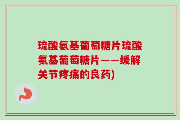 琉酸氨基葡萄糖片琉酸氨基葡萄糖片——缓解关节疼痛的良药)
