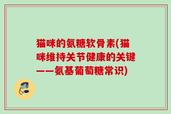 猫咪的氨糖软骨素(猫咪维持关节健康的关键——氨基葡萄糖常识) 猫咪的氨糖软骨素(猫咪维持关节健康的关键——氨基葡萄糖常识)
