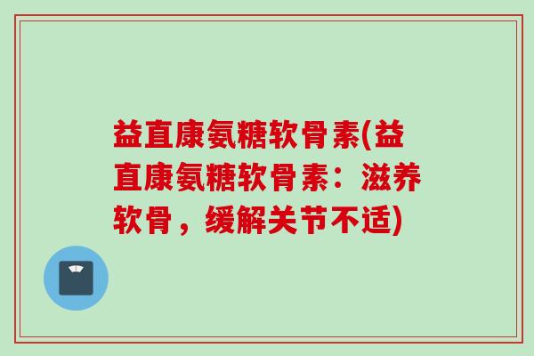 益直康氨糖软骨素(益直康氨糖软骨素：滋养软骨，缓解关节不适)
