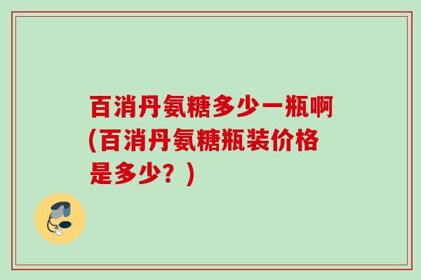 百消丹氨糖多少一瓶啊(百消丹氨糖瓶装价格是多少？)