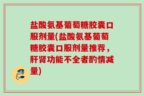 盐酸氨基葡萄糖胶囊口服剂量(盐酸氨基葡萄糖胶囊口服剂量推荐,功能不全者酌情减量) 盐酸氨基葡萄糖胶囊口服剂量(盐酸氨基葡萄糖胶囊口服剂量推荐,功能不全者酌情减量)