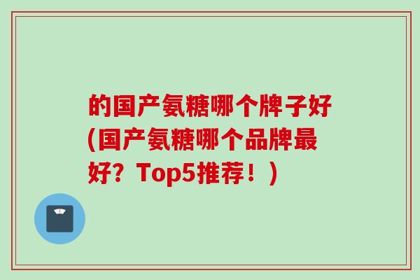 的国产氨糖哪个牌子好(国产氨糖哪个品牌好?Top5推荐!) 的国产氨糖哪个牌子好(国产氨糖哪个品牌好?Top5推荐!)