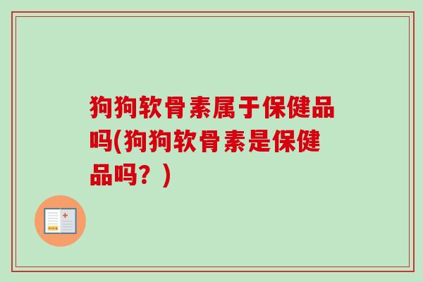 狗狗软骨素属于保健品吗(狗狗软骨素是保健品吗?) 狗狗软骨素属于保健品吗(狗狗软骨素是保健品吗?)