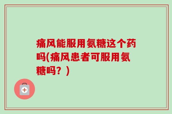 痛风能服用氨糖这个药吗(痛风患者可服用氨糖吗？)