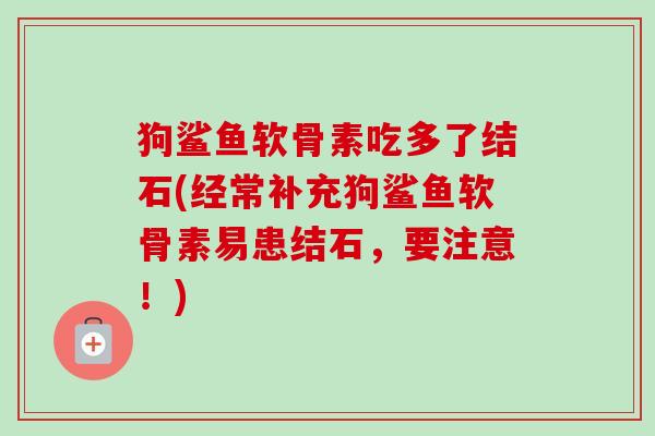 狗鲨鱼软骨素吃多了结石(经常补充狗鲨鱼软骨素易患结石，要注意！)