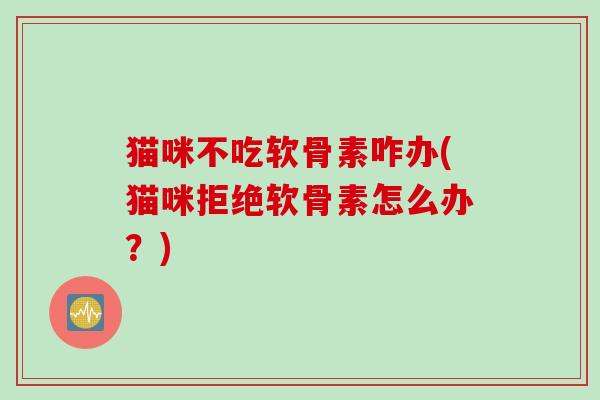 猫咪不吃软骨素咋办(猫咪拒绝软骨素怎么办?) 猫咪不吃软骨素咋办(猫咪拒绝软骨素怎么办?)