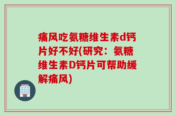 痛风吃氨糖维生素d钙片好不好(研究：氨糖维生素D钙片可帮助缓解痛风)