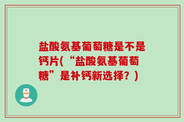 盐酸氨基葡萄糖是不是钙片(“盐酸氨基葡萄糖”是补钙新选择？)