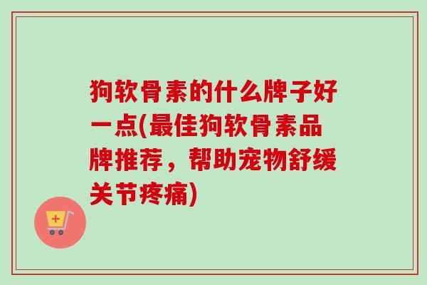 狗软骨素的什么牌子好一点(最佳狗软骨素品牌推荐，帮助宠物舒缓关节疼痛)