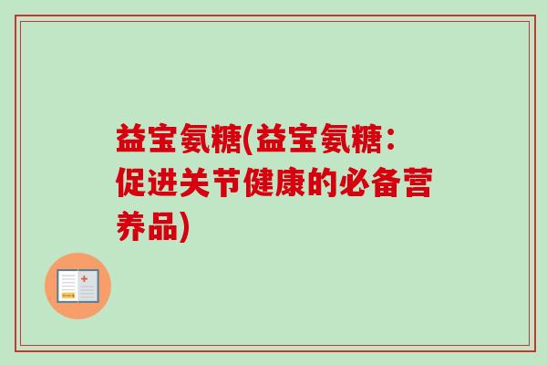 益宝氨糖(益宝氨糖：促进关节健康的必备营养品)