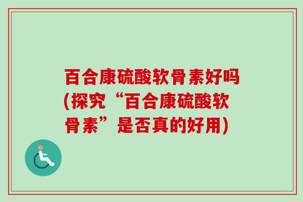 百合康硫酸软骨素好吗(探究“百合康硫酸软骨素”是否真的好用)
