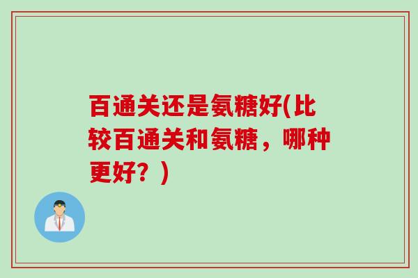 百通关还是氨糖好(比较百通关和氨糖，哪种更好？)