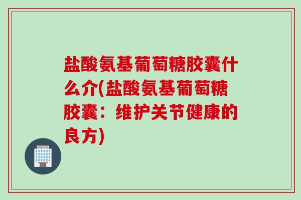 盐酸氨基葡萄糖胶囊什么介(盐酸氨基葡萄糖胶囊：维护关节健康的良方)