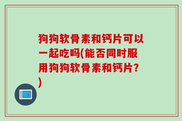 狗狗软骨素和钙片可以一起吃吗(能否同时服用狗狗软骨素和钙片？)