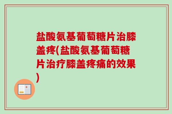 盐酸氨基葡萄糖片治膝盖疼(盐酸氨基葡萄糖片治疗膝盖疼痛的效果)