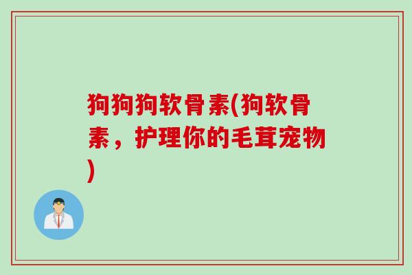 狗狗狗软骨素(狗软骨素，护理你的毛茸宠物)
