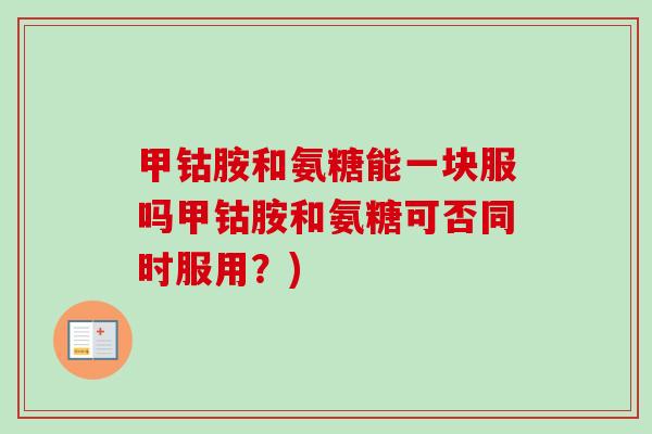 甲钴胺和氨糖能一块服吗甲钴胺和氨糖可否同时服用?) 甲钴胺和氨糖能一块服吗甲钴胺和氨糖可否同时服用?)