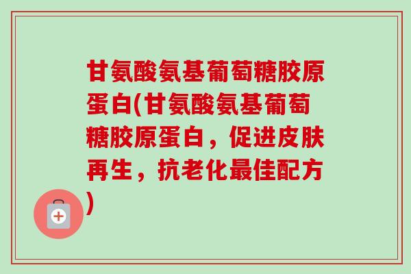 甘氨酸氨基葡萄糖胶原蛋白(甘氨酸氨基葡萄糖胶原蛋白，促进皮肤再生，抗老化最佳配方)