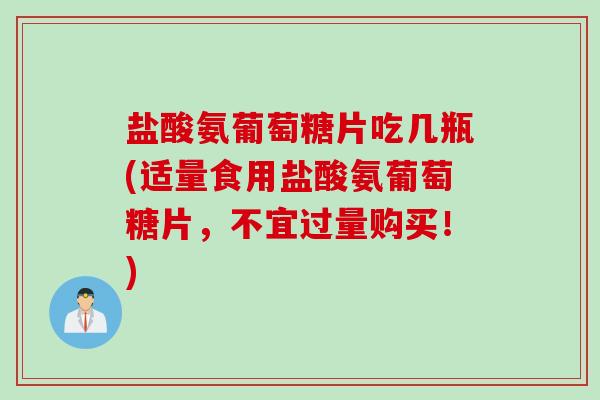 盐酸氨葡萄糖片吃几瓶(适量食用盐酸氨葡萄糖片，不宜过量购买！)