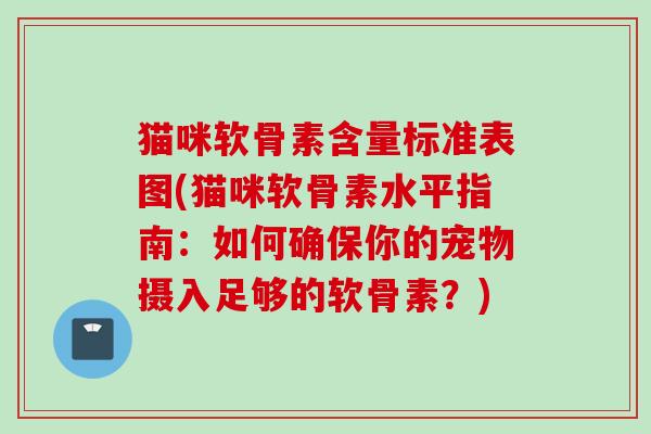 猫咪软骨素含量标准表图(猫咪软骨素水平指南：如何确保你的宠物摄入足够的软骨素？)