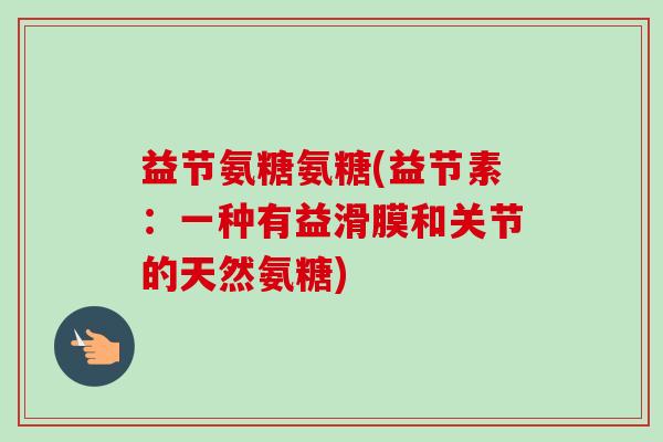 益节氨糖氨糖(益节素：一种有益滑膜和关节的天然氨糖)
