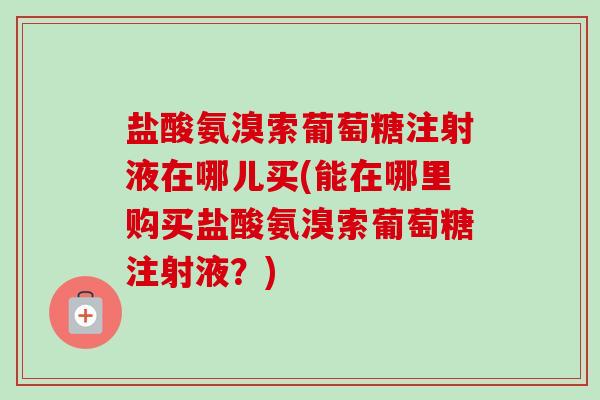 盐酸氨溴索葡萄糖注射液在哪儿买(能在哪里购买盐酸氨溴索葡萄糖注射液？)