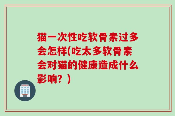 猫一次性吃软骨素过多会怎样(吃太多软骨素会对猫的健康造成什么影响？)