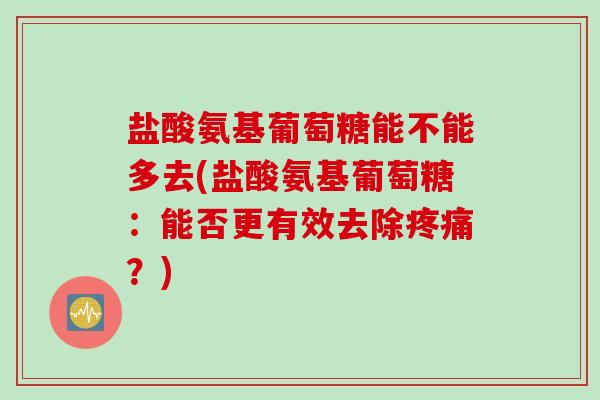 盐酸氨基葡萄糖能不能多去(盐酸氨基葡萄糖：能否更有效去除疼痛？)