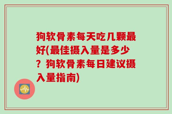 狗软骨素每天吃几颗最好(最佳摄入量是多少？狗软骨素每日建议摄入量指南)