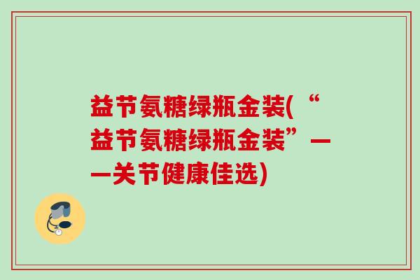 益节氨糖绿瓶金装(“益节氨糖绿瓶金装”——关节健康佳选)