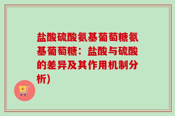 盐酸硫酸氨基葡萄糖氨基葡萄糖：盐酸与硫酸的差异及其作用机制分析)