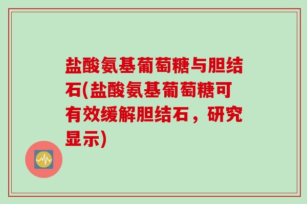 盐酸氨基葡萄糖与胆结石(盐酸氨基葡萄糖可有效缓解胆结石，研究显示)