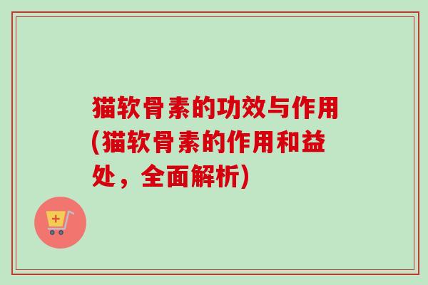 猫软骨素的功效与作用(猫软骨素的作用和益处，全面解析)