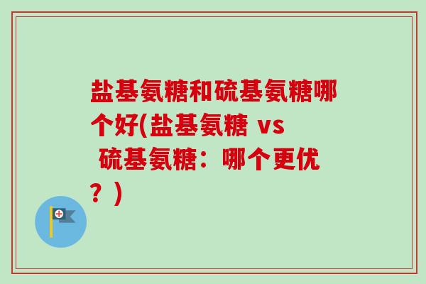 盐基氨糖和硫基氨糖哪个好(盐基氨糖 vs 硫基氨糖：哪个更优？)