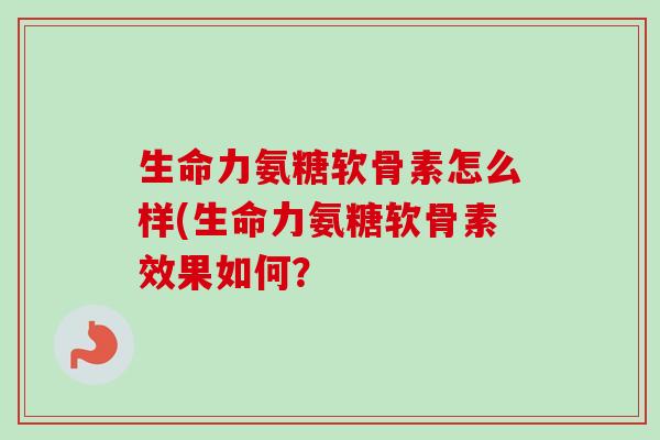 生命力氨糖软骨素怎么样(生命力氨糖软骨素效果如何？