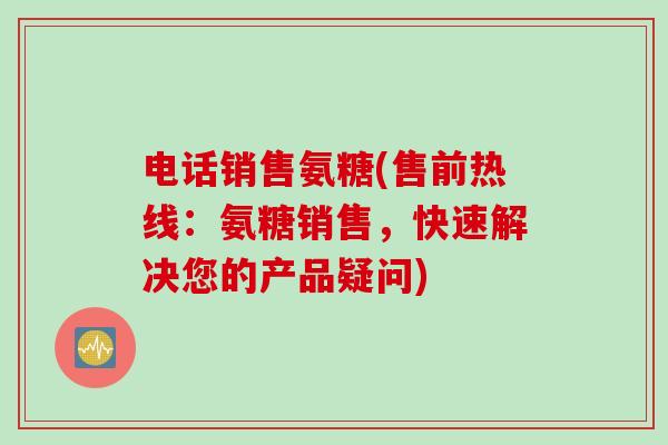 电话销售氨糖(售前热线：氨糖销售，快速解决您的产品疑问)
