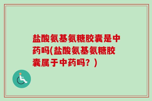 盐酸氨基氨糖胶囊是中药吗(盐酸氨基氨糖胶囊属于中药吗？)