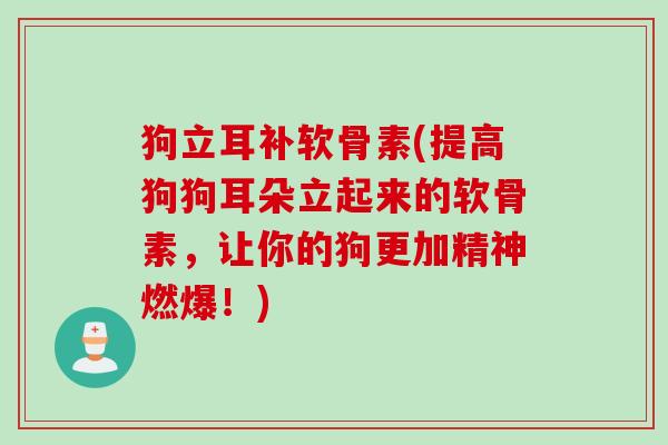 狗立耳补软骨素(提高狗狗耳朵立起来的软骨素，让你的狗更加精神燃爆！)