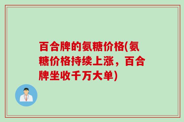 百合牌的氨糖价格(氨糖价格持续上涨，百合牌坐收千万大单)