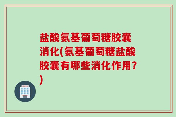 盐酸氨基葡萄糖胶囊 消化(氨基葡萄糖盐酸胶囊有哪些消化作用？)