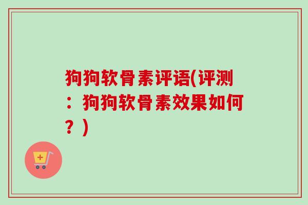 狗狗软骨素评语(评测：狗狗软骨素效果如何？)