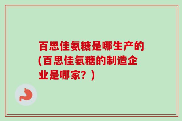 百思佳氨糖是哪生产的(百思佳氨糖的制造企业是哪家？)
