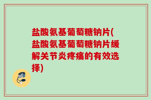 盐酸氨基葡萄糖钠片(盐酸氨基葡萄糖钠片缓解的有效选择) 盐酸氨基葡萄糖钠片(盐酸氨基葡萄糖钠片缓解的有效选择)