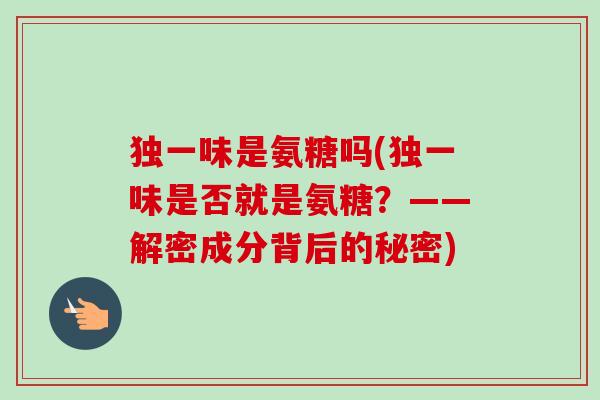 独一味是氨糖吗(独一味是否就是氨糖？——解密成分背后的秘密)