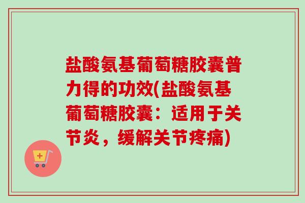 盐酸氨基葡萄糖胶囊普力得的功效(盐酸氨基葡萄糖胶囊：适用于关节炎，缓解关节疼痛)